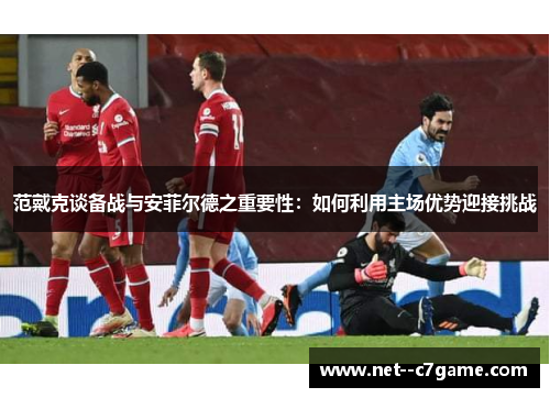 范戴克谈备战与安菲尔德之重要性：如何利用主场优势迎接挑战