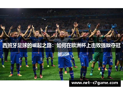 西班牙足球的崛起之路:如何在欧洲杯上击败强敌夺冠 西班牙足球的崛起之路:如何在欧洲杯上击败强敌夺冠
