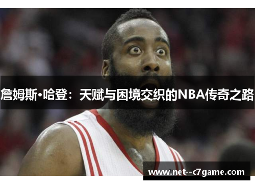 詹姆斯·哈登：天赋与困境交织的NBA传奇之路