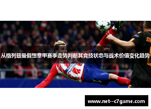 从格列兹曼假想意甲赛季走势判断其竞技状态与战术价值变化趋势