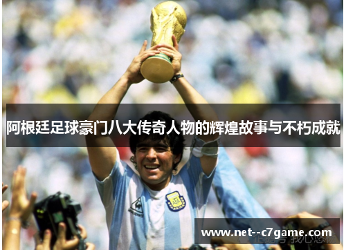 阿根廷足球豪门八大传奇人物的辉煌故事与不朽成就