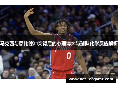 马克西与恩比德冲突背后的心理博弈与球队化学反应解析 马克西与恩比德冲突背后的心理博弈与球队化学反应解析