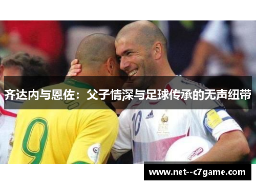 齐达内与恩佐：父子情深与足球传承的无声纽带