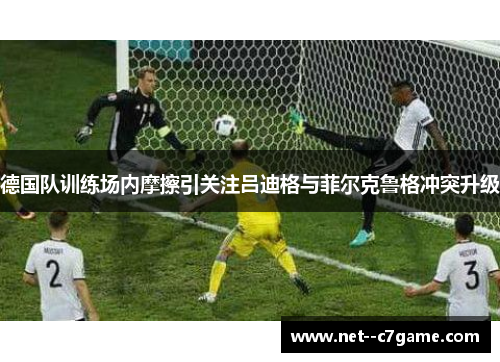 德国队训练场内摩擦引关注吕迪格与菲尔克鲁格冲突升级 德国队训练场内摩擦引关注吕迪格与菲尔克鲁格冲突升级
