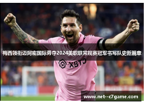 梅西领衔迈阿密国际勇夺2024美职联常规赛冠军书写队史新篇章 梅西领衔迈阿密国际勇夺2024美职联常规赛冠军书写队史新篇章