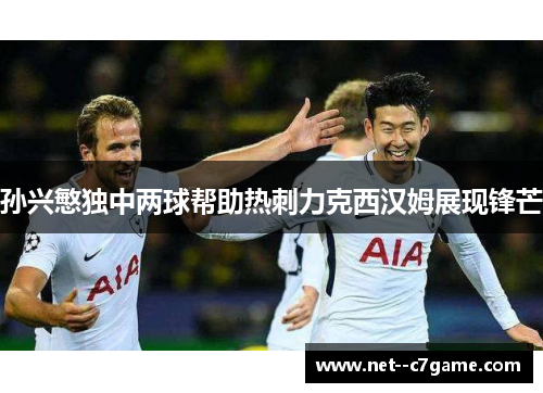 孙兴慜独中两球帮助热刺力克西汉姆展现锋芒 孙兴慜独中两球帮助热刺力克西汉姆展现锋芒