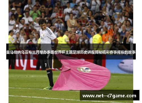 皇马伯纳乌宣布三月举办多场世界杯主题足球历史讲座揭秘精彩赛事背后的故事