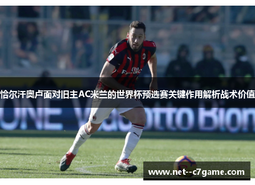 恰尔汗奥卢面对旧主AC米兰的世界杯预选赛关键作用解析战术价值