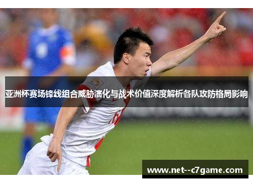 亚洲杯赛场锋线组合威胁演化与战术价值深度解析各队攻防格局影响