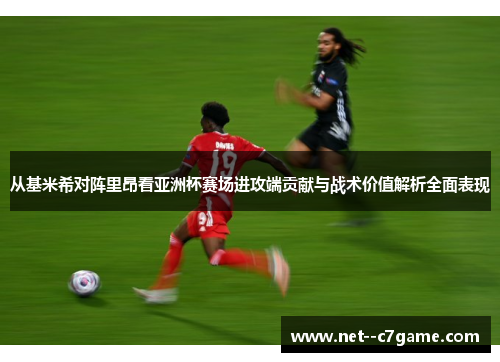 从基米希对阵里昂看亚洲杯赛场进攻端贡献与战术价值解析全面表现 从基米希对阵里昂看亚洲杯赛场进攻端贡献与战术价值解析全面表现