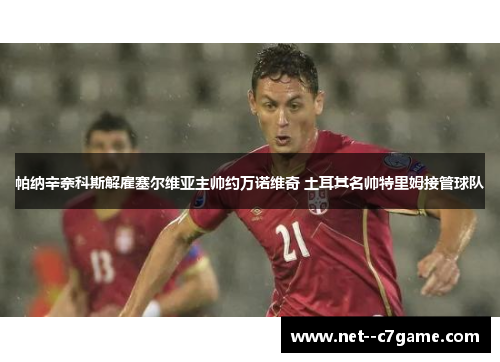 帕纳辛奈科斯解雇塞尔维亚主帅约万诺维奇 土耳其名帅特里姆接管球队 帕纳辛奈科斯解雇塞尔维亚主帅约万诺维奇 土耳其名帅特里姆接管球队