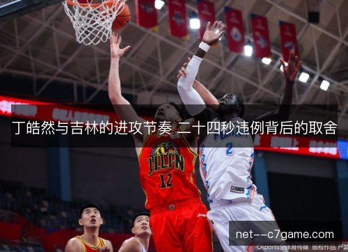 丁皓然与吉林的进攻节奏 二十四秒违例背后的取舍